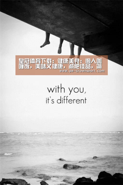 皇冠体育下载:健康美食:懒人咖喱饭,美味