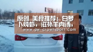 原创 美食推荐：白萝卜炖虾，滋补羊肉汤，